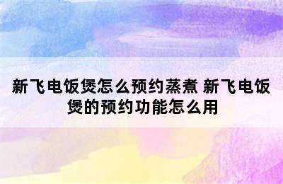 新飞电饭煲怎么预约蒸煮 新飞电饭煲的预约功能怎么用